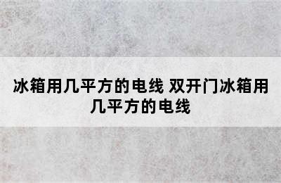 冰箱用几平方的电线 双开门冰箱用几平方的电线